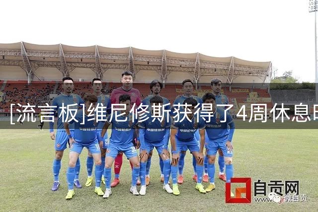[流言板]维尼修斯获得了4周休息时间，上赛季他是队内出场最多球员